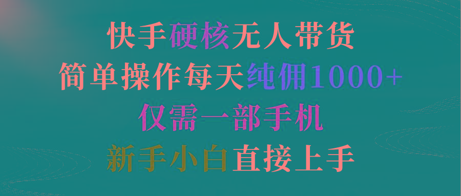 (9475期)快手硬核无人带货，简单操作每天纯佣1000+,仅需一部手机，新手小白直接上手-跃知万川