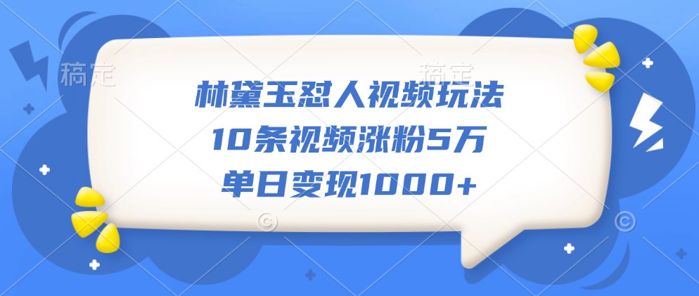林黛玉怼人视频玩法，10条视频涨粉5万，单日变现1000+-跃知万川