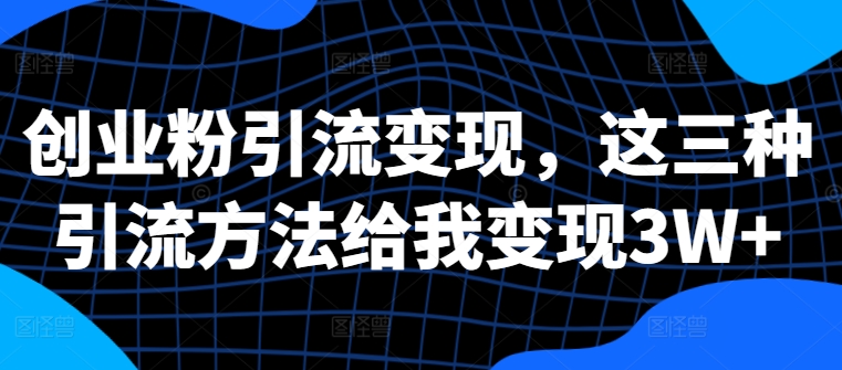 创业粉引流变现，这三种引流方法给我变现3W+【揭秘】-跃知万川