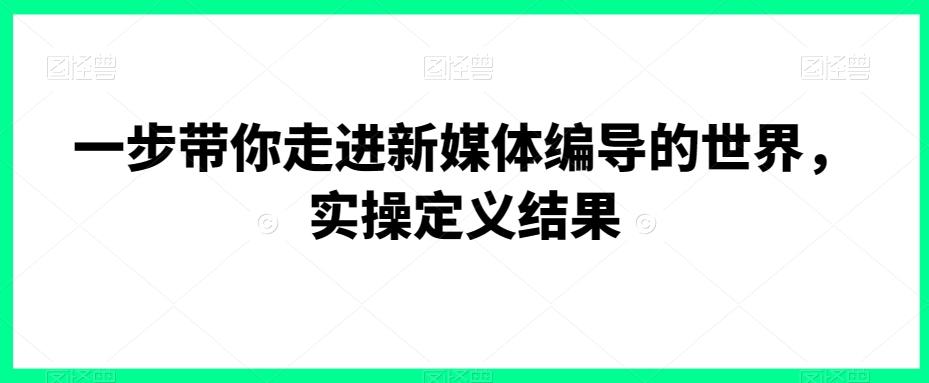 一步带你走进新媒体编导的世界，实操定义结果-跃知万川