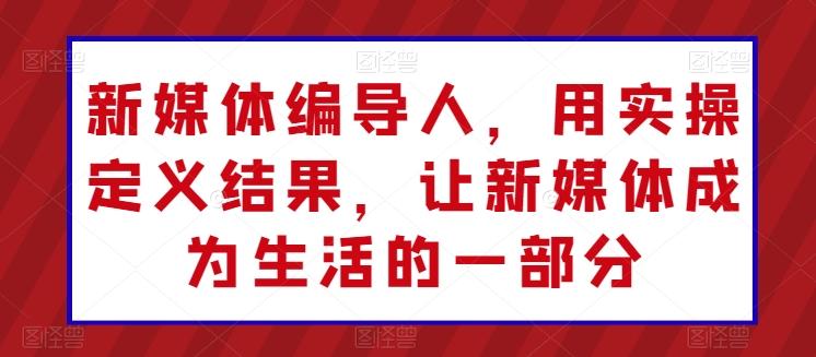 新媒体编导人，用实操定义结果，让新媒体成为生活的一部分-跃知万川