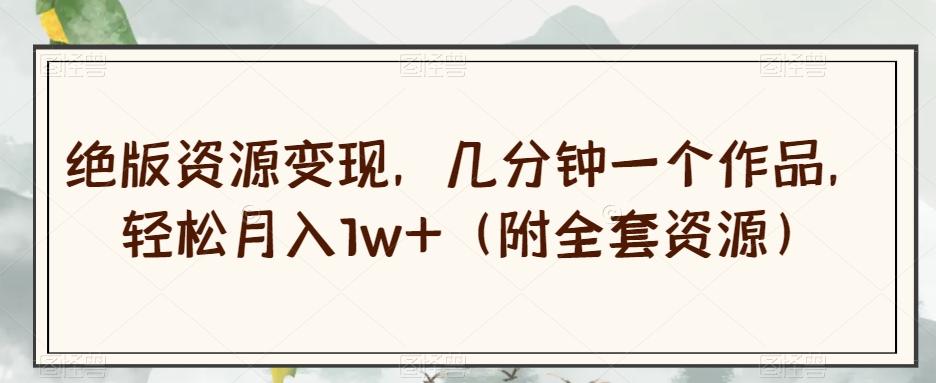 绝版资源变现，几分钟一个作品，轻松月入1w+（附全套资源）【揭秘】-跃知万川