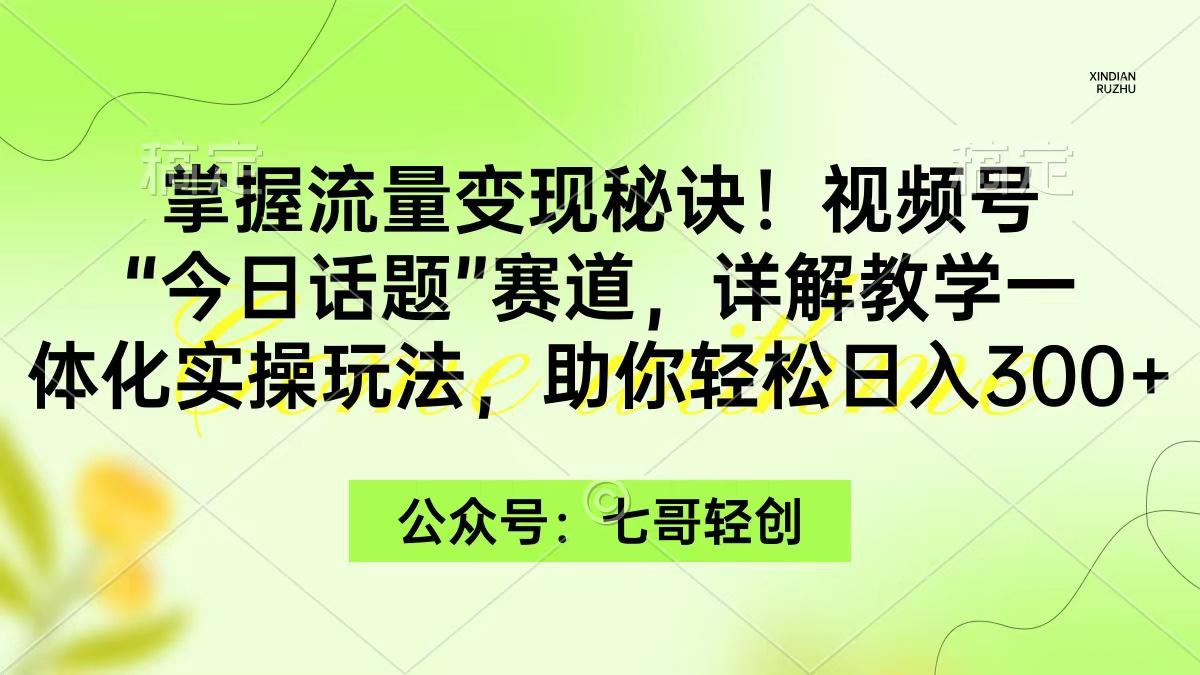 (9437期)掌握流量变现秘诀！视频号“今日话题”赛道，一体化实操玩法，助你日入300+-跃知万川