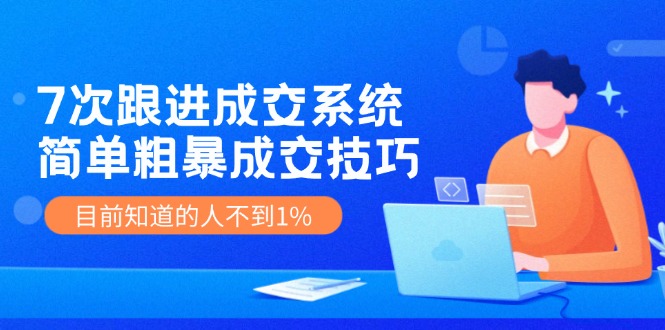 7次 跟进 成交系统：简单粗暴成交技巧，目前知道的人不到1%-跃知万川