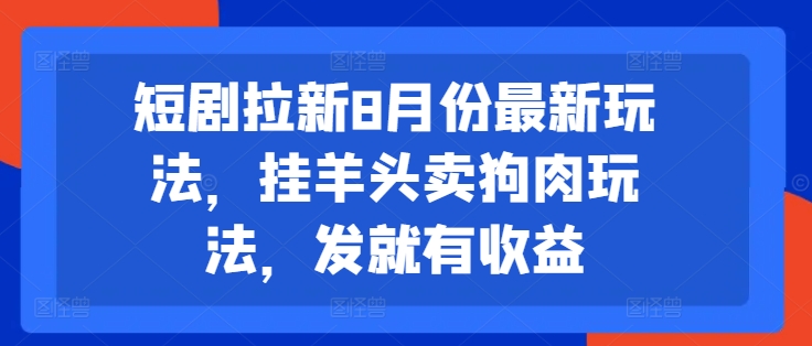 短剧拉新8月份最新玩法，挂羊头卖狗肉玩法，发就有收益-跃知万川