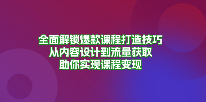 全面解锁爆款课程打造技巧，从内容设计到流量获取，助你实现课程变现-跃知万川