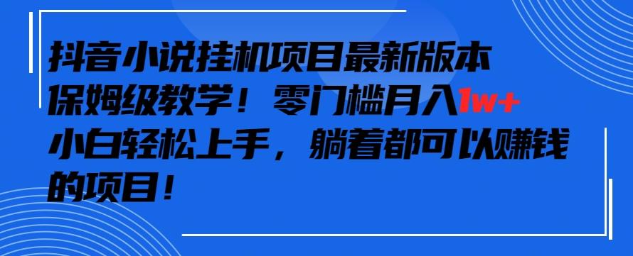 抖音最新小说挂机项目，保姆级教学，零成本月入1w+，小白轻松上手【揭秘】-跃知万川
