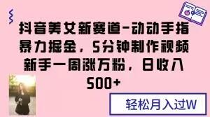 抖音美女新赛道-动动手指暴力掘金，5分钟制作视频，新手一周涨万粉，日收入500+【揭秘】-跃知万川