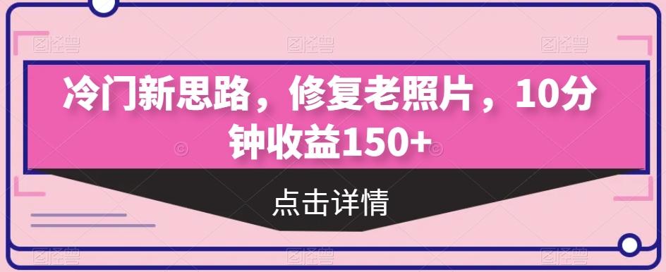 冷门新思路，修复老照片，10分钟收益150+-跃知万川