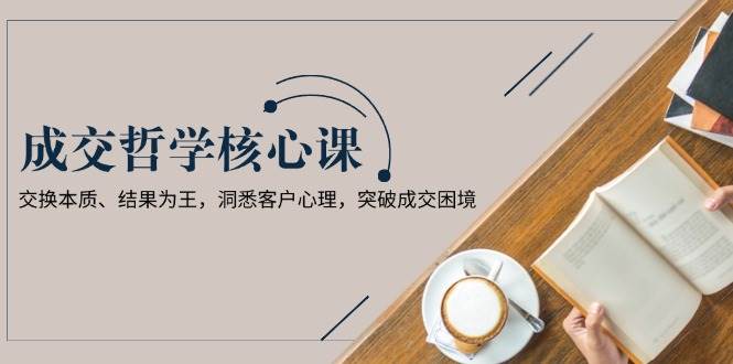 成交哲学课，交换本质、结果为王，洞悉客户心理，突破成交困境-跃知万川
