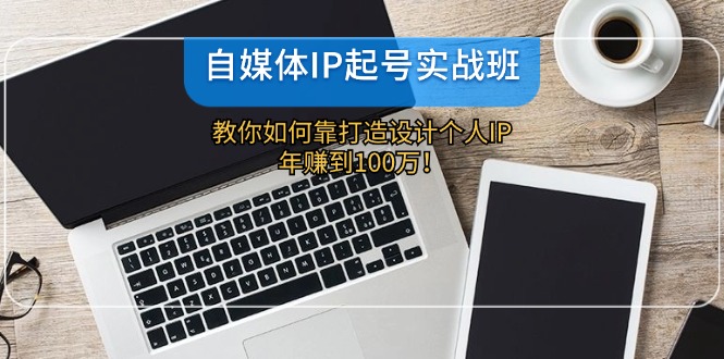 自媒体IP-起号实战班：教你如何靠打造设计个人IP，年赚到100万！-跃知万川