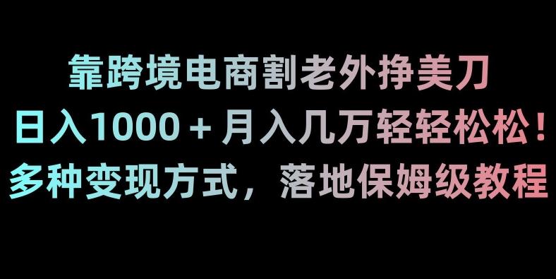 靠跨境电商割老外挣美刀，日入1000＋月入几万轻轻松松！多种变现方式，落地保姆级教程【揭秘】-跃知万川