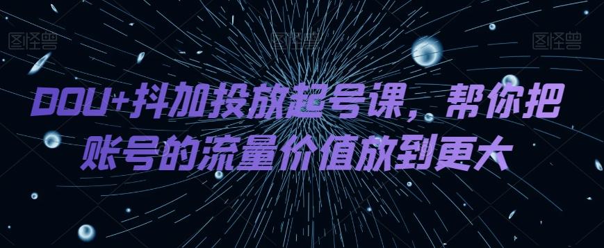 DOU+抖加投放起号课，帮你把账号的流量价值放到更大-跃知万川