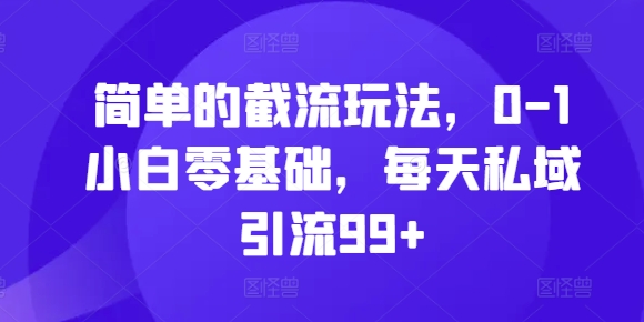 简单的截流玩法，0-1小白零基础，每天私域引流99+【揭秘】-跃知万川