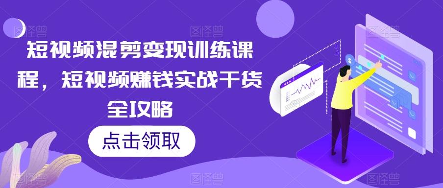 短视频混剪变现训练课程，短视频赚钱实战干货全攻略-跃知万川