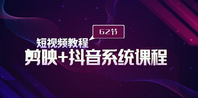 (9410期)短视频教程之剪映+抖音系统课程，剪映全系统教学(62节课)-跃知万川