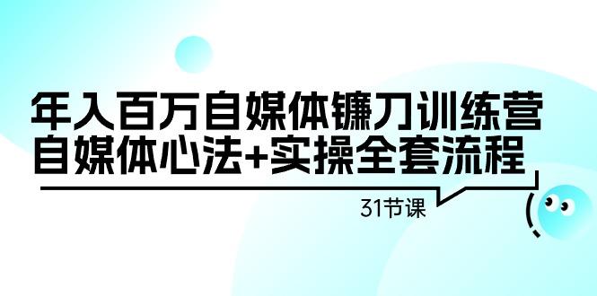 年入百万自媒体镰刀训练营：自媒体心法+实操全套流程(31节课)-跃知万川