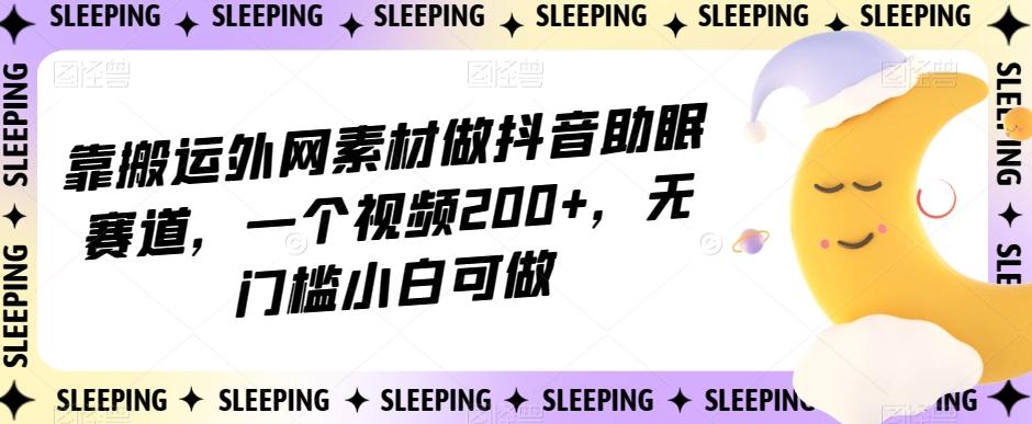 靠搬运外网素材做抖音助眠赛道，一个视频200+，无门槛小白可做【揭秘】-跃知万川