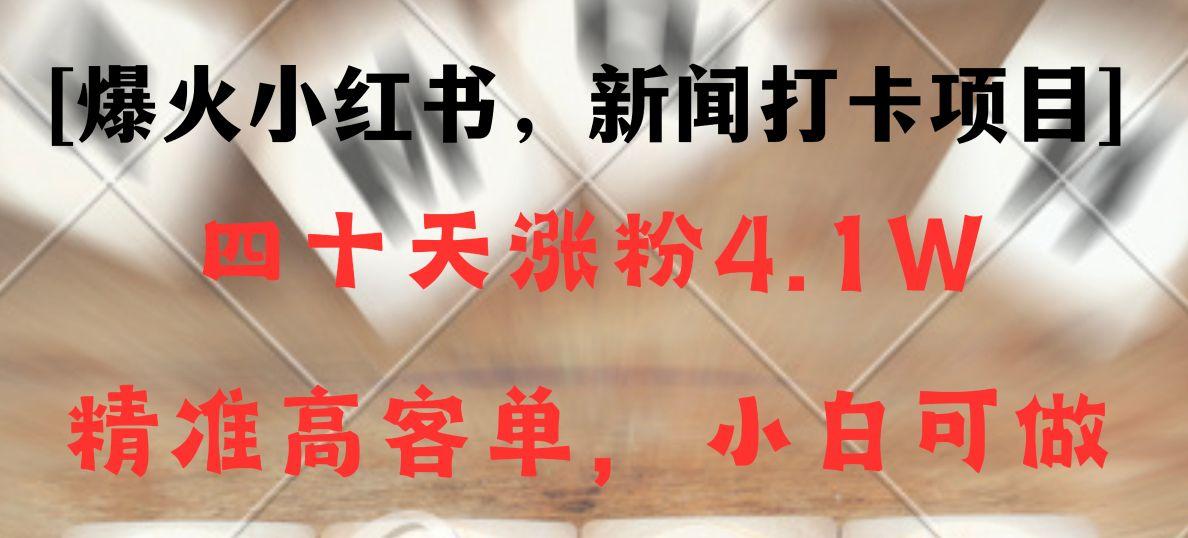 新闻打卡项目，小红书40天涨粉4.1w，高客单精准粉，变现能力超强-跃知万川