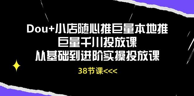 Dou+小店随心推巨量本地推巨量千川投放课从基础到进阶实操投放课(38节-跃知万川