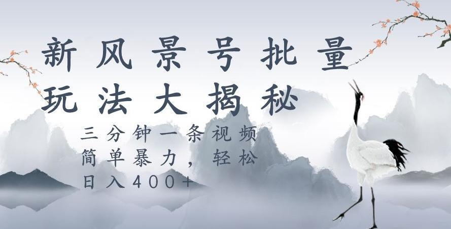 风景号暴力起号玩法，三分钟一条作品，简单暴力，日入400+，批量操作首选-跃知万川