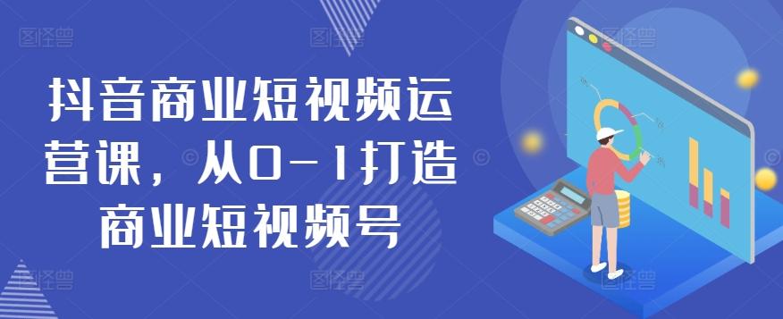 抖音商业短视频运营课，从0-1打造商业短视频号-跃知万川