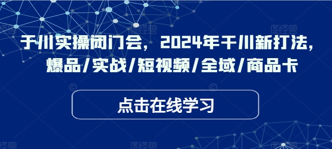于川实操闭门会，2024年干川新打法，爆品/实战/短视频/全域/商品卡-跃知万川