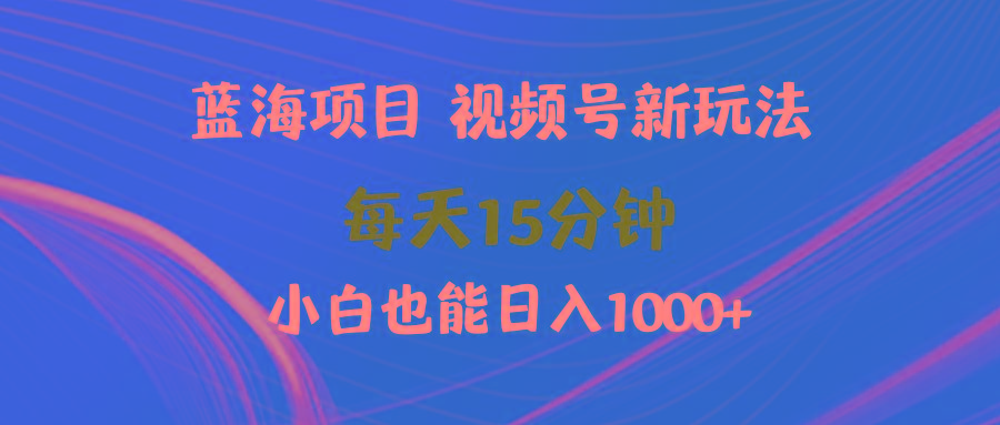 (9813期)蓝海项目视频号新玩法 每天15分钟 小白也能日入1000+-跃知万川