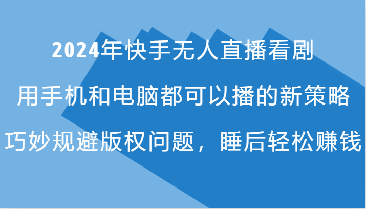 2024年快手无人直播看剧，手机电脑都可播的新策略，巧妙规避版权问题，睡后轻松赚钱-跃知万川