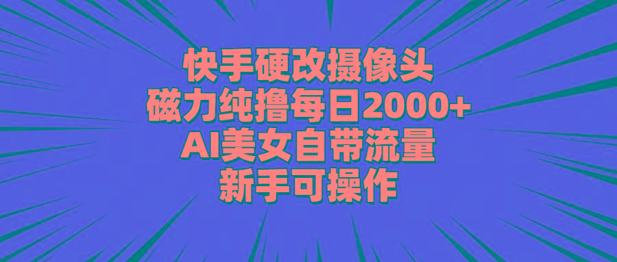 快手硬改摄像头，磁力纯撸每日2000+，AI美女自带流量，新手可操作-跃知万川