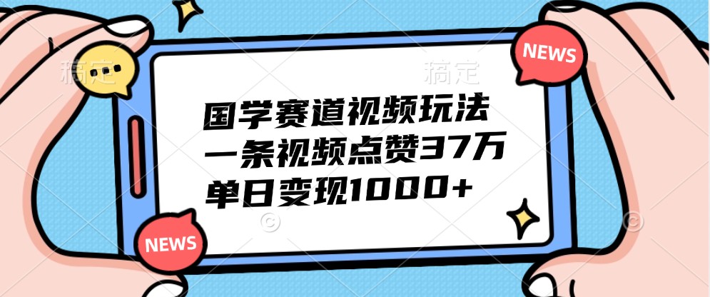 国学赛道视频玩法，一条视频点赞37万，单日变现1000+-跃知万川