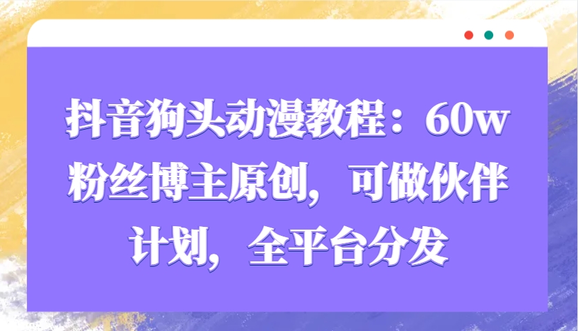抖音狗头动漫教程：60w粉丝博主原创，可做伙伴计划，全平台分发-跃知万川