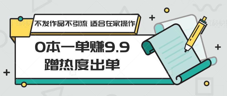 0本一单赚9.9蹭热度出单，不发作品不引流 适合在家操作-跃知万川