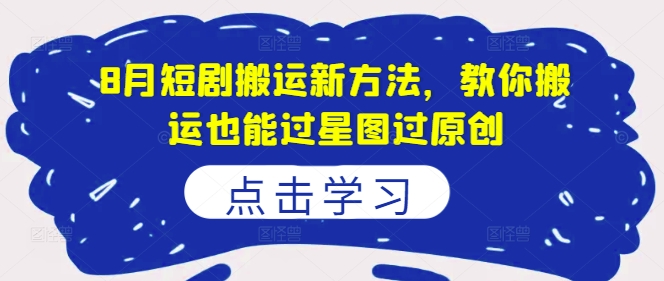 8月短剧搬运新方法，教你搬运也能过星图过原创-跃知万川