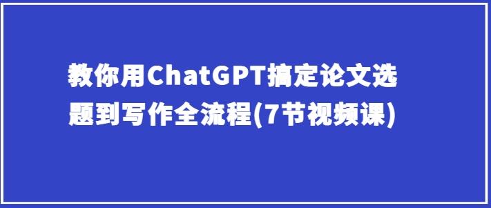 教你用ChatGPT搞定论文选题到写作全流程(7节视频课)-跃知万川