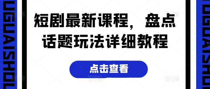 短剧最新课程，盘点话题玩法详细教程-跃知万川