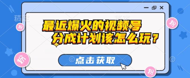 最近爆火的视频号创作分成计划到底该怎么玩？（附最新教程）-跃知万川