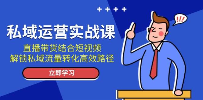私域运营实战课：直播带货结合短视频，解锁私域流量转化高效路径-跃知万川