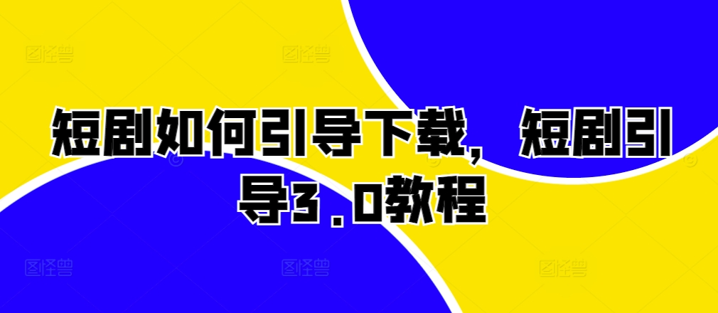 短剧如何引导下载，短剧引导3.0教程-跃知万川