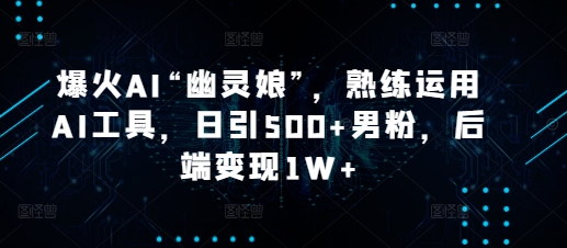 爆火AI“幽灵娘”，熟练运用AI工具，日引500+男粉，后端变现1W+【揭秘】-跃知万川