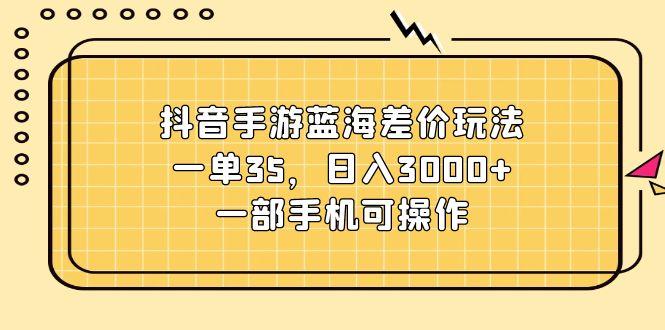 抖音手游蓝海差价玩法，一单35，日入3000+，一部手机可操作-跃知万川