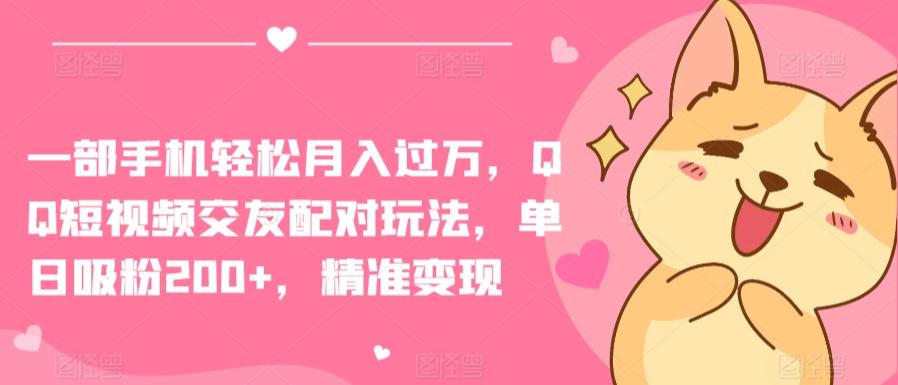 一部手机轻松月入过万，QQ短视频交友配对玩法，单日吸粉200+，精准变现【揭秘】-跃知万川