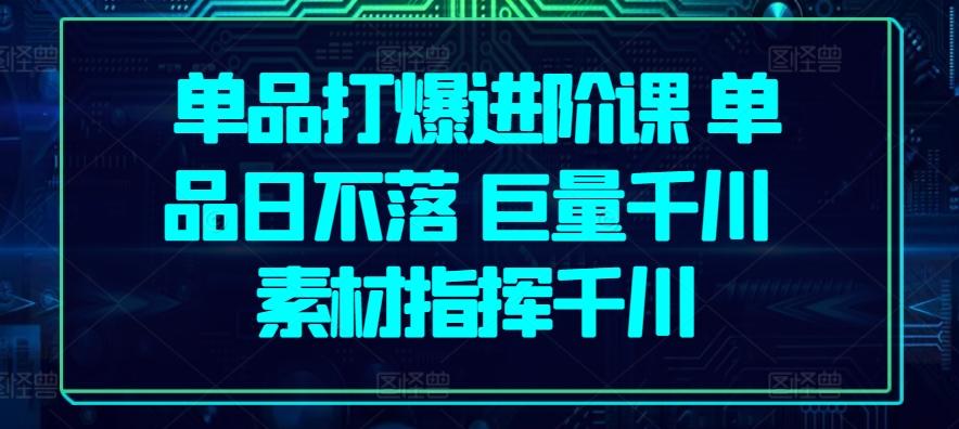 单品打爆进阶课 单品日不落 巨量千川 素材指挥千川-跃知万川