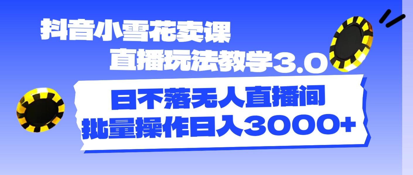 抖音小雪花卖课直播玩法教学3.0，日不落无人直播间，批量操作日入3000+-跃知万川