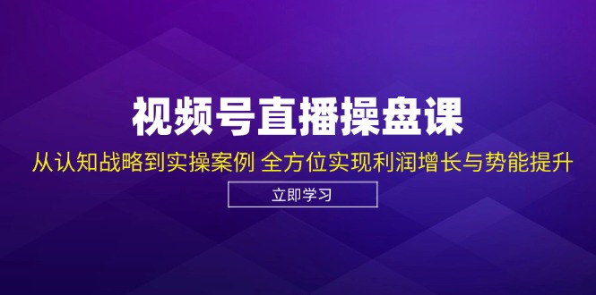 视频号直播操盘课，从认知战略到实操案例 全方位实现利润增长与势能提升-跃知万川