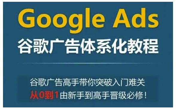 Google Ads谷歌广告体系化教程，谷歌广告高手带你突破入门难关，从0到1由新手到高手晋级必修-跃知万川