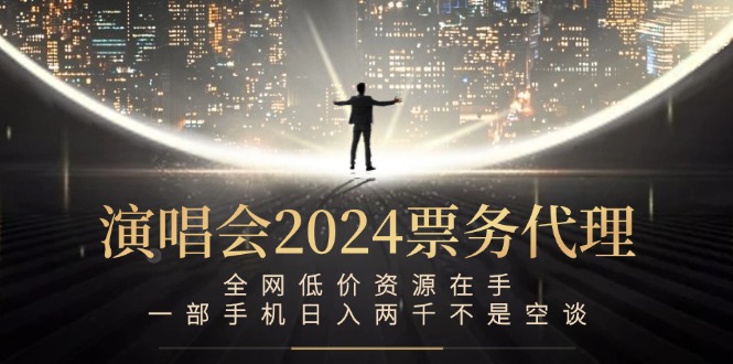 演唱会2024票务代理，全网低价资源在手，一部手机日入两千不是空谈-跃知万川