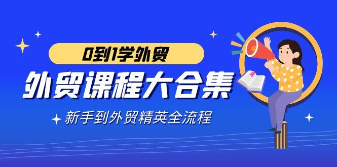 外贸-课程大合集，0到1学外贸，新手到外贸精英全流程(180节课)-跃知万川