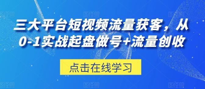 三大平台短视频流量获客，从0-1实战起盘做号+流量创收-跃知万川