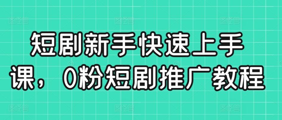 短剧新手快速上手课，0粉短剧推广教程-跃知万川